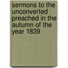 Sermons To The Unconverted Preached In The Autumn Of The Year 1839 door Baptist W. Noel