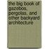 The Big Book of Gazebos, Pergolas, and Other Backyard Architecture