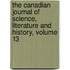 The Canadian Journal Of Science, Literature And History, Volume 13