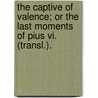 The Captive Of Valence; Or The Last Moments Of Pius Vi. (Transl.). door Unknown Author