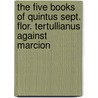 The Five Books Of Quintus Sept. Flor. Tertullianus Against Marcion by Tertullian