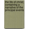 The Life Of Christ; Containing A Narrative Of The Principal Events door Jesus Christ