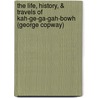 The Life, History, & Travels Of Kah-Ge-Ga-Gah-Bowh (George Copway) by George Copway