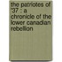 The Patriotes Of '37 : A Chronicle Of The Lower Canadian Rebellion