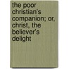 The Poor Christian's Companion; Or, Christ, The Believer's Delight door John Edgar Blomfield
