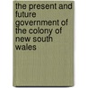 The Present And Future Government Of The Colony Of New South Wales by Henry Francis