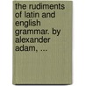 The Rudiments Of Latin And English Grammar. By Alexander Adam, ... door Onbekend