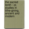 The Sacred Tenth : Or, Studies In Tithe-Giving, Ancient And Modern door Onbekend