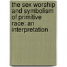 The Sex Worship And Symbolism Of Primitive Race: An Interpretation by Unknown
