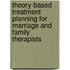 Theory-Based Treatment Planning For Marriage And Family Therapists