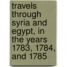 Travels Through Syria And Egypt, In The Years 1783, 1784, And 1785 door G.G.J.J. And Robinson