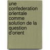 Une Confederation Orientale Comme Solution De La Question D'Orient by Unknown