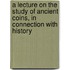 A Lecture on the Study of Ancient Coins, in Connection with History