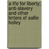 A Life For Liberty; Anti-Slavery And Other Letters Of Sallie Holley