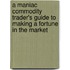 A Maniac Commodity Trader's Guide to Making a Fortune in the Market
