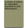 A Series Of Letters On Education. Ascribed To John Witherspoon, ... door Onbekend