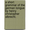 A Short Grammar Of The German Tongue By Henry Christopher Albrecht. by Unknown
