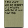 A Ten Years' War An Account Of The Battle With The Slum In New York by Jacob August Riis