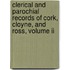 Clerical And Parochial Records Of Cork, Cloyne, And Ross, Volume Ii