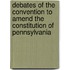 Debates Of The Convention To Amend The Constitution Of Pennsylvania