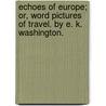 Echoes Of Europe; Or, Word Pictures Of Travel. By E. K. Washington. by E.K. Washington