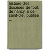 Histoire Des Dioceses De Toul, De Nancy & De Saint-Die, Publiee ... door Eugene Martin