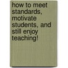 How To Meet Standards, Motivate Students, And Still Enjoy Teaching! door Barbara P. Benson