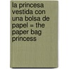La Princesa Vestida Con Una Bolsa de Papel = The Paper Bag Princess by Robert N. Munsch