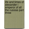 Life And Times Of Alexander I Emperor Of All The Russias Part Three door C. Joyneville