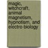 Magic, Witchcraft, Animal Magnetism, Hypnotism, and Electro-Biology