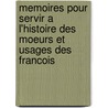 Memoires Pour Servir A L'Histoire Des Moeurs Et Usages Des Francois by . Anonymous