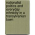 Nationalist Politics And Everyday Ethnicity In A Transylvanian Town