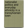 Nationalist Politics And Everyday Ethnicity In A Transylvanian Town by Rogers Brubaker