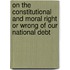 On The Constitutional And Moral Right Or Wrong Of Our National Debt