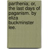 Parthenia; Or, The Last Days Of Paganism. By Eliza Buckminster Lee. door Eliza Buckminster Lee