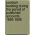 Scottish Banking During The Period Of Published Accounts, 1865-1896