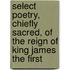 Select Poetry, Chiefly Sacred, Of The Reign Of King James The First