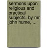 Sermons Upon Religious And Practical Subjects. By Mr John Hume, ... door Onbekend