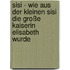 Sisi - Wie aus der kleinen Sisi die große Kaiserin Elisabeth wurde