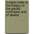Subject Index To The History Of The Pacific Northwest And Of Alaska