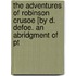 The Adventures Of Robinson Crusoe [By D. Defoe. An Abridgment Of Pt