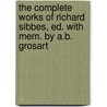The Complete Works Of Richard Sibbes, Ed. With Mem. By A.B. Grosart by Richard Sibbs