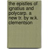 The Epistles Of Ignatius And Polycarp. A New Tr. By W.K. Clementson door Ignatius