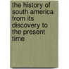 The History Of South America From Its Discovery To The Present Time door Ricardo Cappa