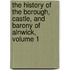 The History Of The Borough, Castle, And Barony Of Alnwick, Volume 1