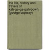 The Life, History And Travels Of Kah-Ge-Ga-Gah-Bowh (George Copway) by George Copway