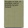 Thoughts On Truth, On Prejudice, And On Sincerity. By John Holland. by Unknown