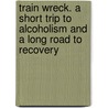 Train Wreck. A Short Trip To Alcoholism And A Long Road To Recovery by Rachel Evans