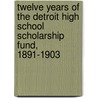 Twelve Years Of The Detroit High School Scholarship Fund, 1891-1903 door High School Scholarship Fund Associati