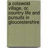 A Cotswold Village, Or, Country Life And Pursuits In Gloucestershire by Joseph Arthur Gibbs